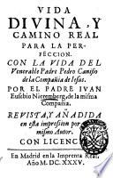 Vida diuina, y camino real para la perfeccion. Con la vida del venerable padre Pedro Canisio de la Compañia de Iesus. Por el padre Iuan Eusebio Nieremberg, de la misma Compañia. Reuista, y añadida en esta impression por el mismo Autor