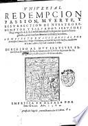 Vniuersal redempcion passion, muerte, y resurrection de nunestro redemptor y saluador Iesu Christo, ... Composto en instancias por Francisco Hernandez ..