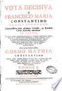 Vota decisiva a Francisco Maria Constantino nobili Asculano, celebratissimo juris utriusque consulto, ac Romanae Curiae advocato elucubrata in causis, in quibus ... vel definitivè pronunciavit, aùt in sensu veritatis respondit, nunc vero primum a J.U.D. Cosmo Mathia Constantino authoris pridem defuncti pronepote in lucem edita ... tomus I.
